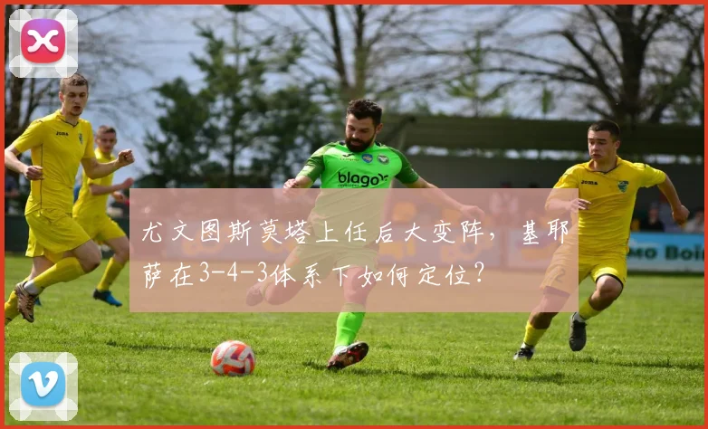 尤文图斯莫塔上任后大变阵，基耶萨在3-4-3体系下如何定位？