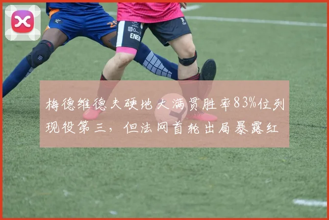 梅德维德夫硬地大满贯胜率83%位列现役第三，但法网首轮出局暴露红土短板