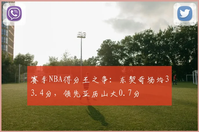 赛季NBA得分王之争：东契奇场均33.4分，领先亚历山大0.7分