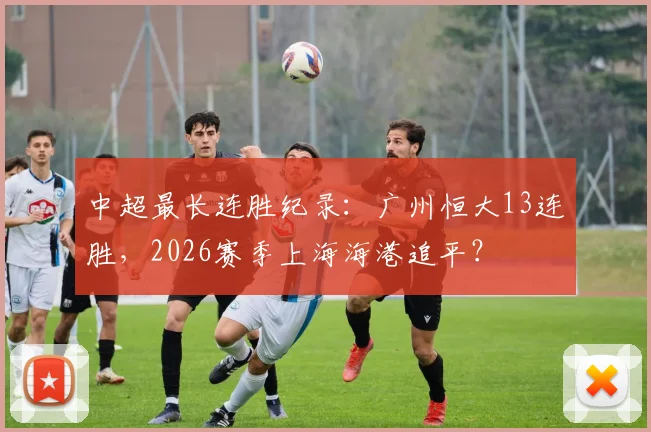 中超最长连胜纪录：广州恒大13连胜，2026赛季上海海港追平？