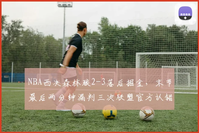 NBA西决森林狼2-3落后掘金，末节最后两分钟漏判三次联盟官方认错却拒绝重赛