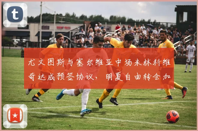 尤文图斯与塞尔维亚中场米林科维奇达成预签协议,明夏自由转会加入斑马军团