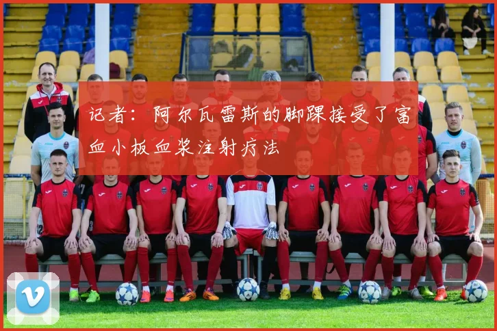 记者：阿尔瓦雷斯的脚踝接受了富血小板血浆注射疗法